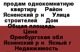 продам однокомнатную квартиру  › Район ­ Ясненский р-н  › Улица ­ строителей  › Дом ­ 10 › Общая площадь ­ 33 › Цена ­ 840 - Оренбургская обл., Ясненский р-н, Ясный г. Недвижимость » Квартиры продажа   . Оренбургская обл.